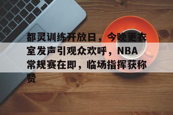 KAIYUN SPORTS关于都灵训练开放日，今晚更衣室发声引观众欢呼，NBA常规赛在即，临场指挥获称赞的信息